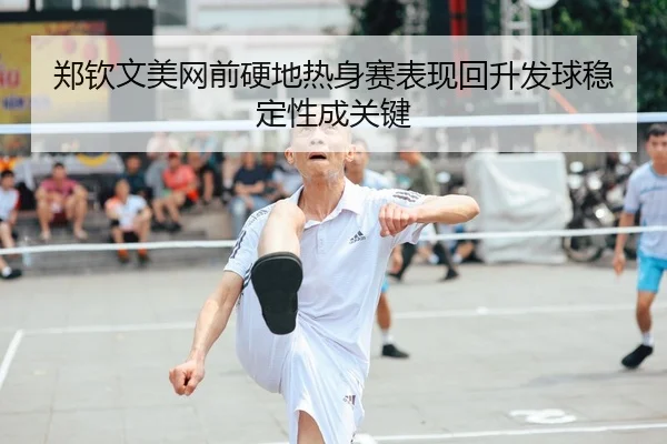 郑钦文美网前硬地热身赛表现回升发球稳定性成关键
